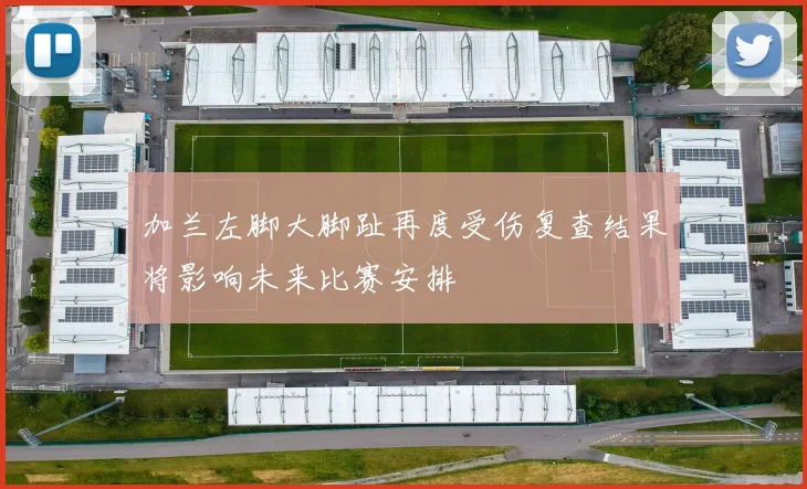 加兰左脚大脚趾再度受伤复查结果将影响未来比赛安排