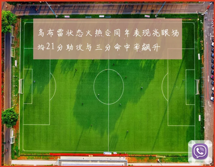 乌布雷状态火热合同年表现亮眼场均21分助攻与三分命中率飙升