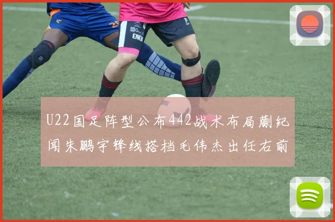 U22国足阵型公布442战术布局蒯纪闻朱鹏宇锋线搭档毛伟杰出任右前卫