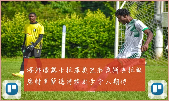 塔帅透露卡拉菲奥里和莫斯克拉缺席特罗萨德持续进步令人期待