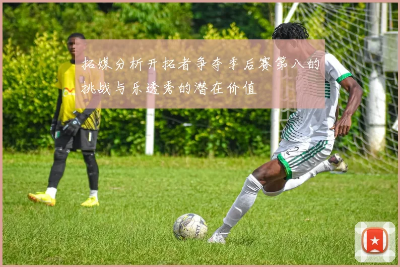 拓媒分析开拓者争夺季后赛第八的挑战与乐透秀的潜在价值