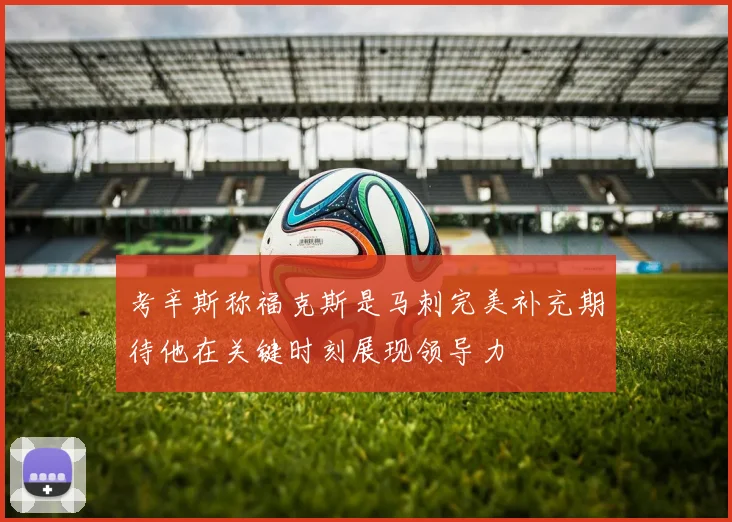 考辛斯称福克斯是马刺完美补充期待他在关键时刻展现领导力