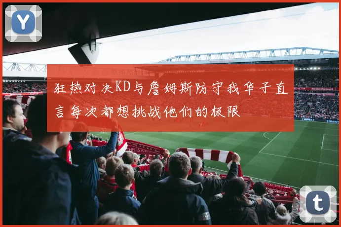狂热对决KD与詹姆斯防守我华子直言每次都想挑战他们的极限