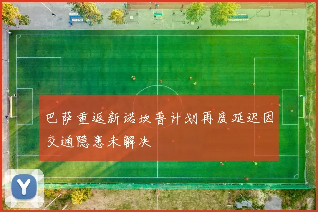 巴萨重返新诺坎普计划再度延迟因交通隐患未解决