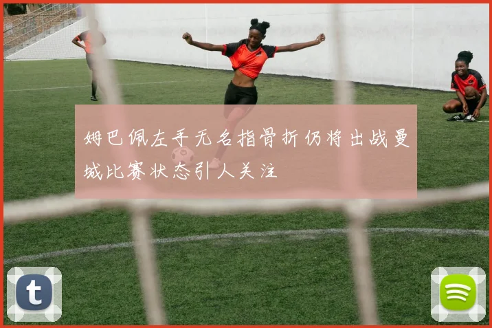 姆巴佩左手无名指骨折仍将出战曼城比赛状态引人关注