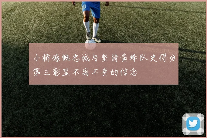小桥感慨忠诚与坚持黄蜂队史得分第三彰显不离不弃的信念