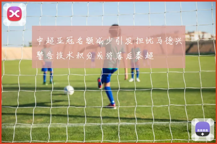 中超亚冠名额减少引发担忧马德兴警告技术积分或将落后泰超