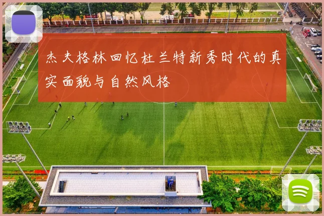 杰夫格林回忆杜兰特新秀时代的真实面貌与自然风格