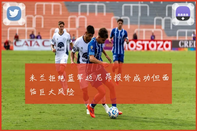米兰拒绝蓝军迈尼昂报价成功但面临巨大风险