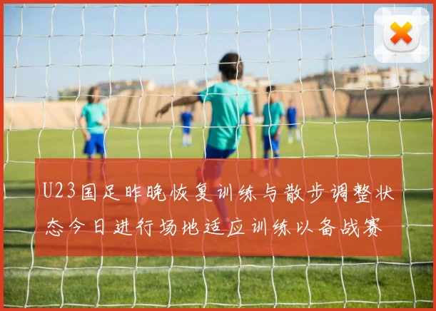 U23国足昨晚恢复训练与散步调整状态今日进行场地适应训练以备战赛事