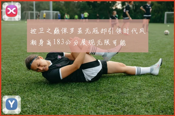 控卫之巅保罗虽无冠却引领时代风潮身高183公分展现无限可能