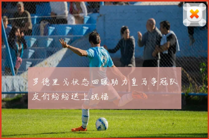 罗德里戈状态回暖助力皇马争冠队友们纷纷送上祝福