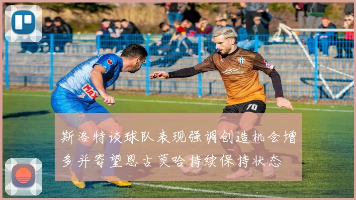 斯洛特谈球队表现强调创造机会增多并寄望恩古莫哈持续保持状态