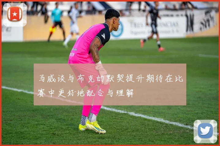 马威谈与布克的默契提升期待在比赛中更好地配合与理解