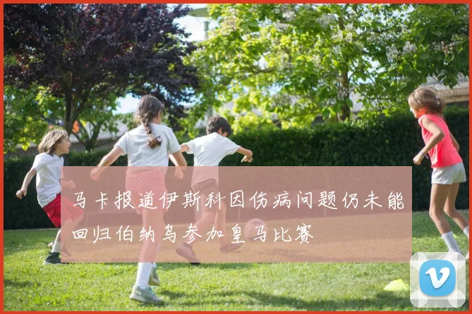 马卡报道伊斯科因伤病问题仍未能回归伯纳乌参加皇马比赛