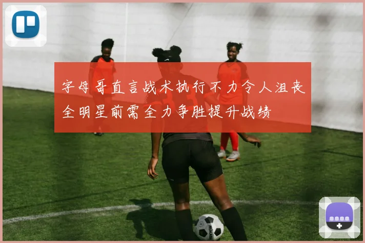 字母哥直言战术执行不力令人沮丧全明星前需全力争胜提升战绩