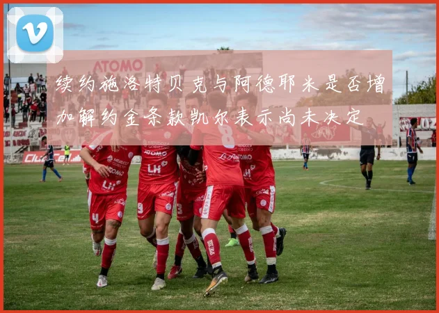 续约施洛特贝克与阿德耶米是否增加解约金条款凯尔表示尚未决定