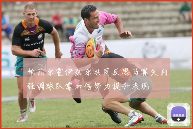 帕瓦尔霍伊别尔共同反思马赛失利强调球队需加倍努力提升表现