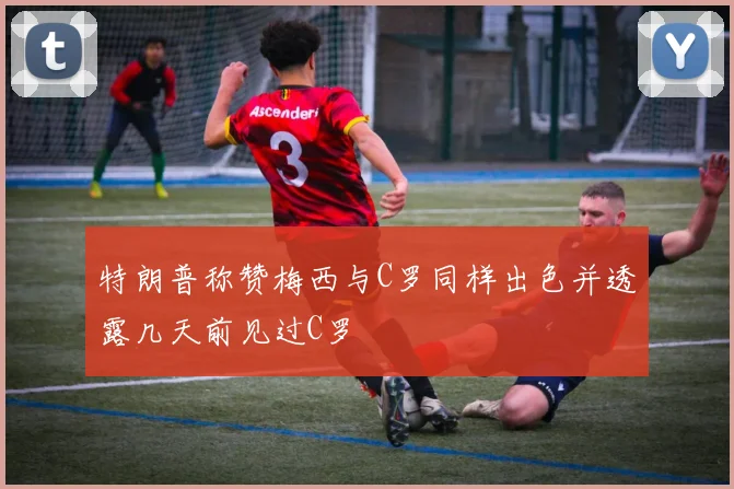特朗普称赞梅西与C罗同样出色并透露几天前见过C罗