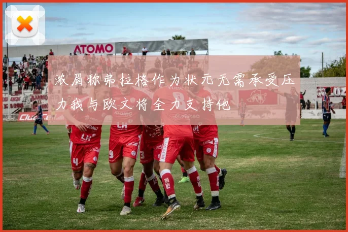 浓眉称弗拉格作为状元无需承受压力我与欧文将全力支持他