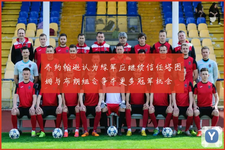 乔约翰逊认为绿军应继续信任塔图姆与布朗组合争夺更多冠军机会