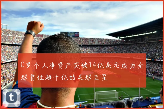 C罗个人净资产突破14亿美元成为全球首位超十亿的足球巨星