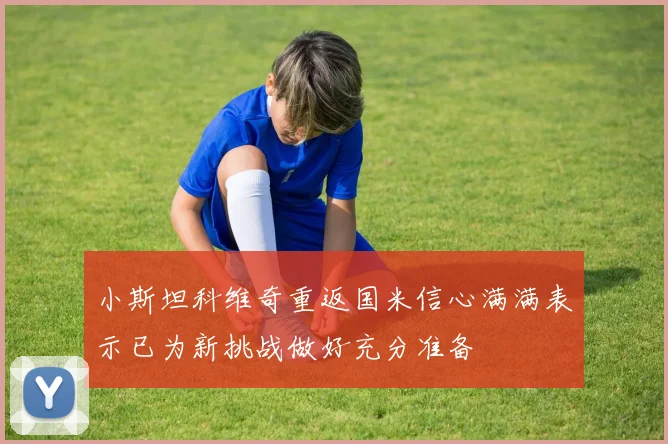 小斯坦科维奇重返国米信心满满表示已为新挑战做好充分准备