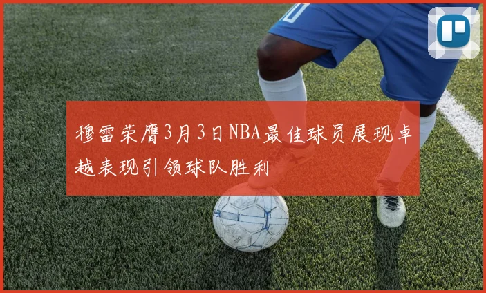 穆雷荣膺3月3日NBA最佳球员展现卓越表现引领球队胜利