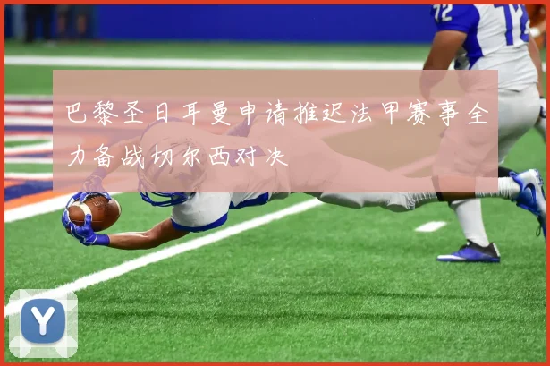巴黎圣日耳曼申请推迟法甲赛事全力备战切尔西对决