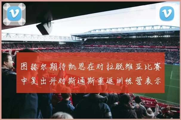 图赫尔期待凯恩在对拉脱维亚比赛中复出并对斯通斯重返训练营表示欣喜