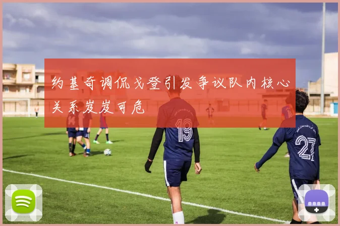 约基奇调侃戈登引发争议队内核心关系岌岌可危
