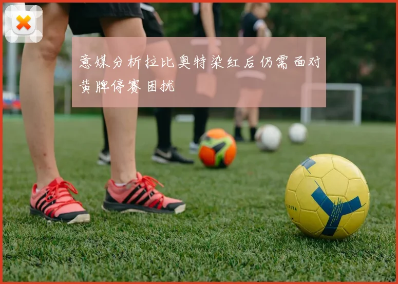 意媒分析拉比奥特染红后仍需面对黄牌停赛困扰