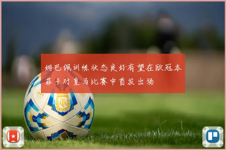 姆巴佩训练状态良好有望在欧冠本菲卡对皇马比赛中首发出场