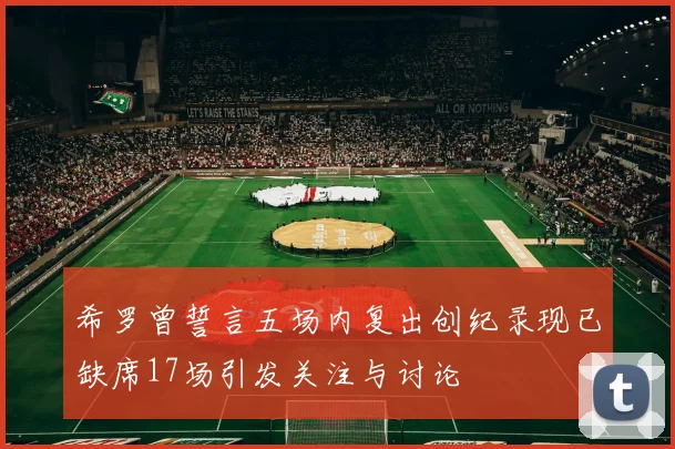 希罗曾誓言五场内复出创纪录现已缺席17场引发关注与讨论