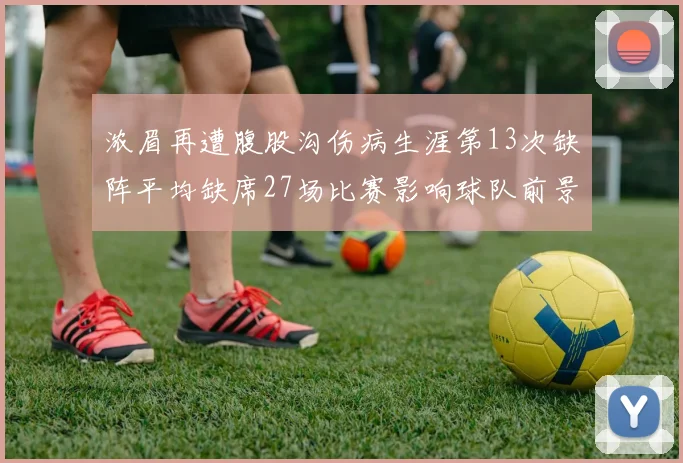 浓眉再遭腹股沟伤病生涯第13次缺阵平均缺席27场比赛影响球队前景