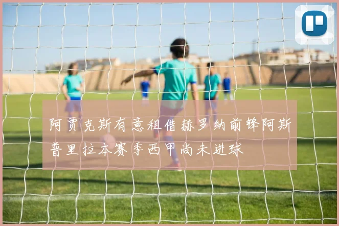 阿贾克斯有意租借赫罗纳前锋阿斯普里拉本赛季西甲尚未进球