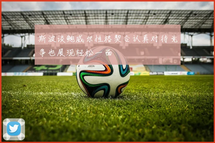 斯波谈鲍威尔性格契合认真对待竞争也展现轻松一面