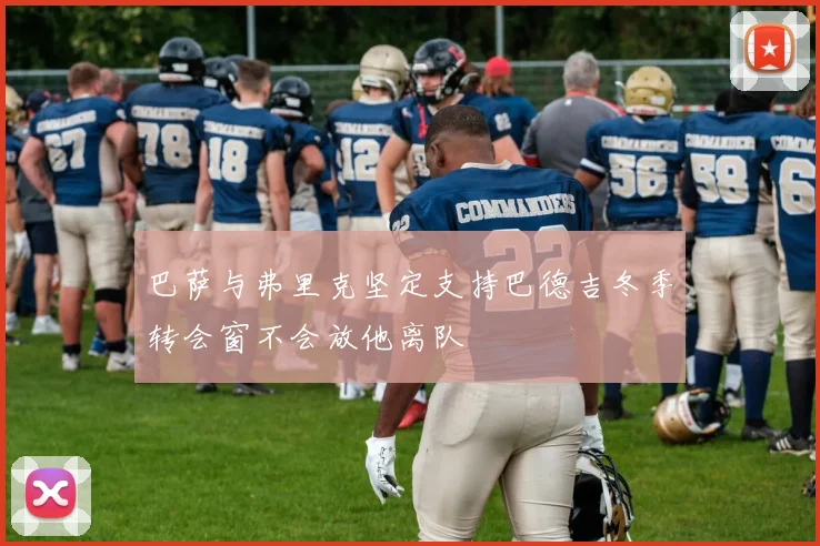 巴萨与弗里克坚定支持巴德吉冬季转会窗不会放他离队