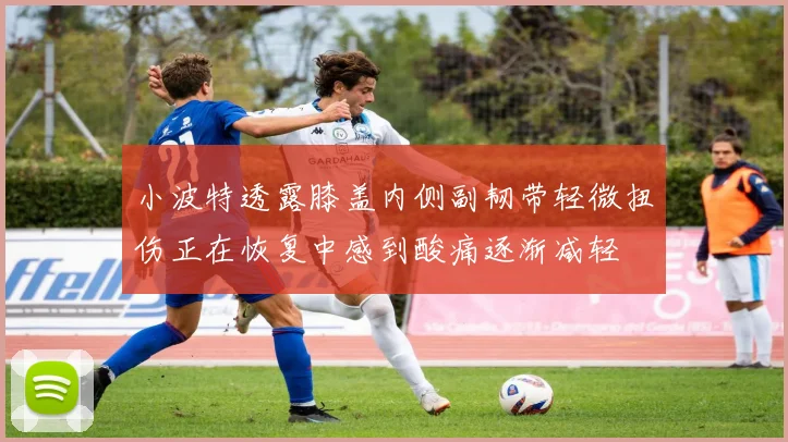 小波特透露膝盖内侧副韧带轻微扭伤正在恢复中感到酸痛逐渐减轻