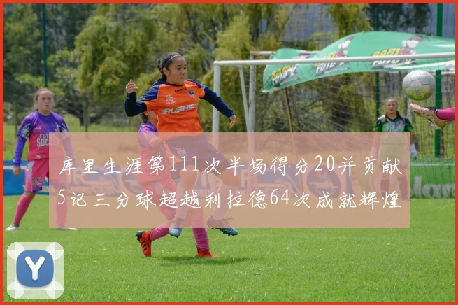 库里生涯第111次半场得分20并贡献5记三分球超越利拉德64次成就辉煌