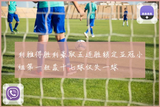 利雅得胜利豪取五连胜锁定亚冠小组第一狂轰十七球仅失一球