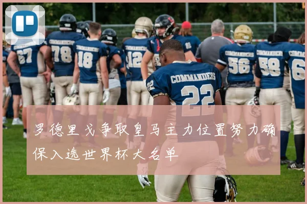 罗德里戈争取皇马主力位置努力确保入选世界杯大名单