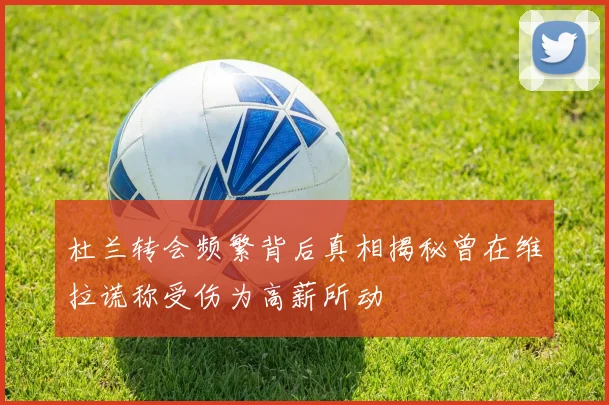 杜兰转会频繁背后真相揭秘曾在维拉谎称受伤为高薪所动