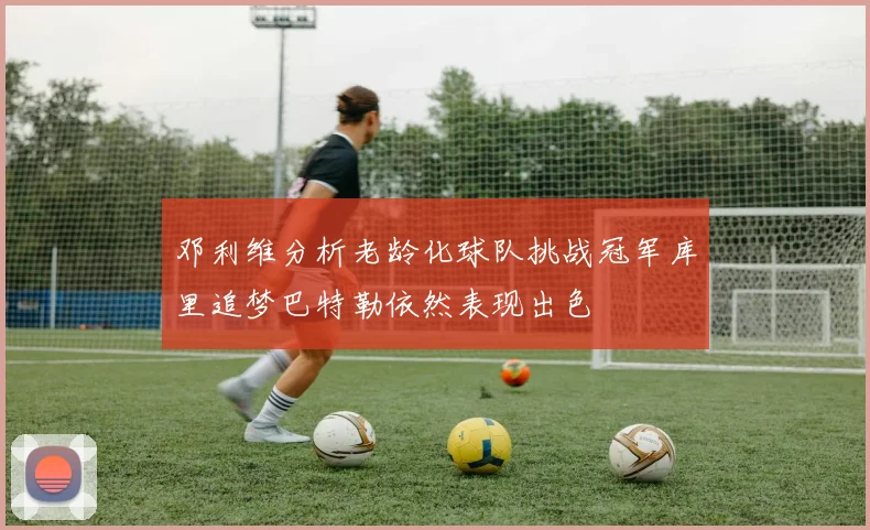 邓利维分析老龄化球队挑战冠军库里追梦巴特勒依然表现出色